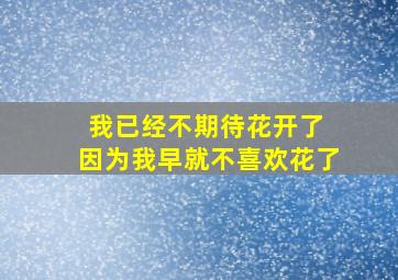 我已经不期待花开了 因为我早就不喜欢花了